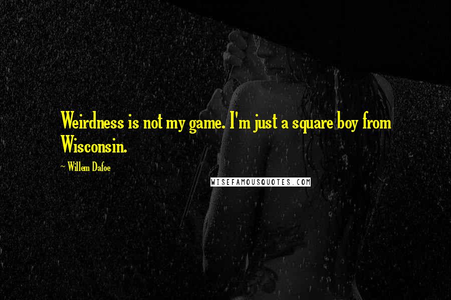 Willem Dafoe Quotes: Weirdness is not my game. I'm just a square boy from Wisconsin.