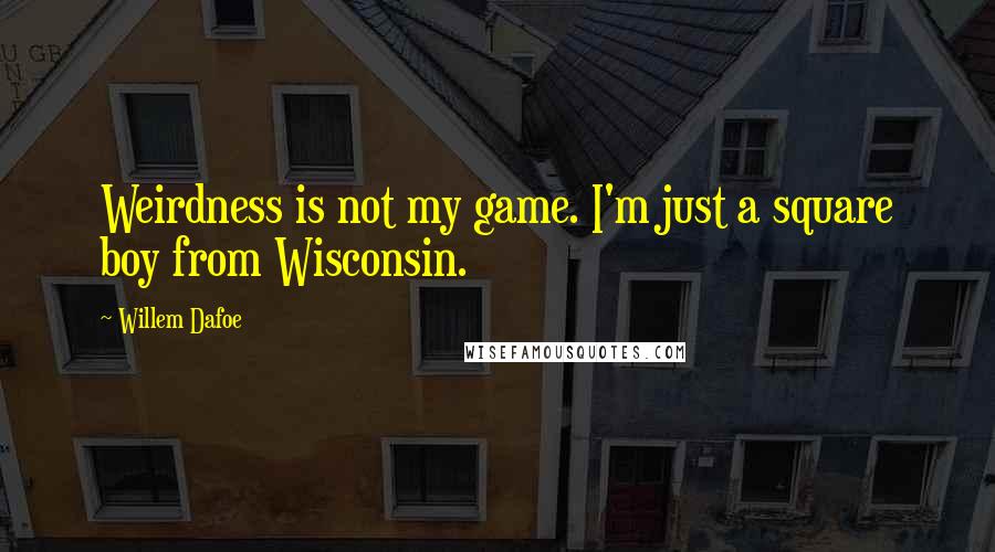 Willem Dafoe Quotes: Weirdness is not my game. I'm just a square boy from Wisconsin.