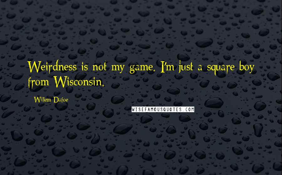 Willem Dafoe Quotes: Weirdness is not my game. I'm just a square boy from Wisconsin.