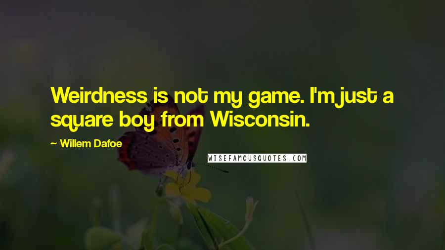 Willem Dafoe Quotes: Weirdness is not my game. I'm just a square boy from Wisconsin.