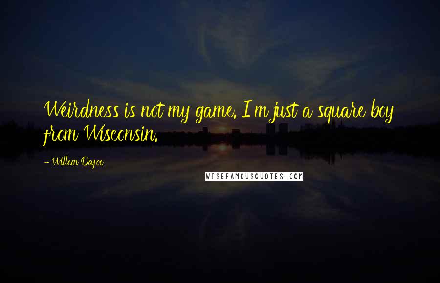 Willem Dafoe Quotes: Weirdness is not my game. I'm just a square boy from Wisconsin.