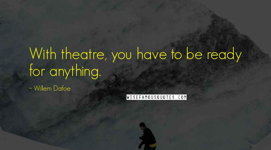 Willem Dafoe Quotes: With theatre, you have to be ready for anything.