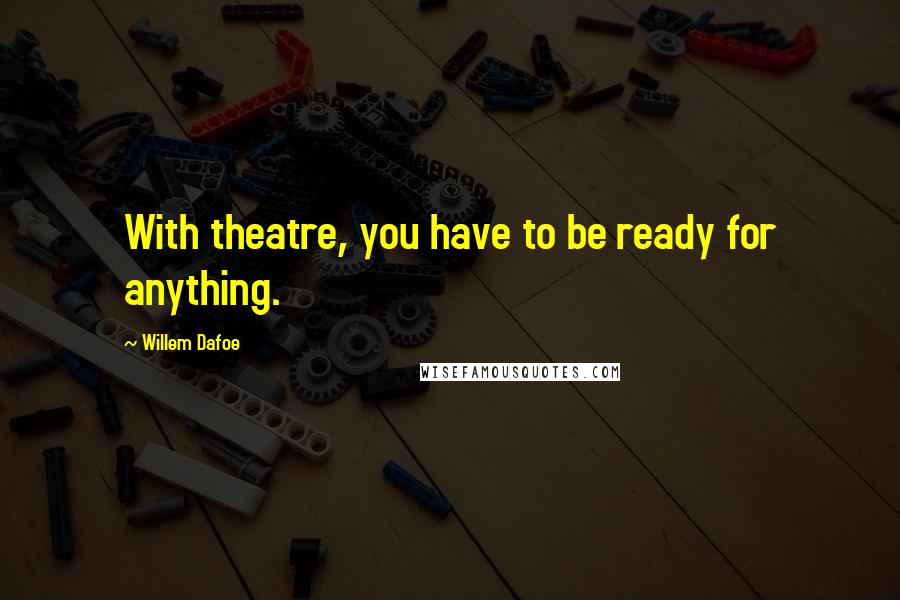 Willem Dafoe Quotes: With theatre, you have to be ready for anything.