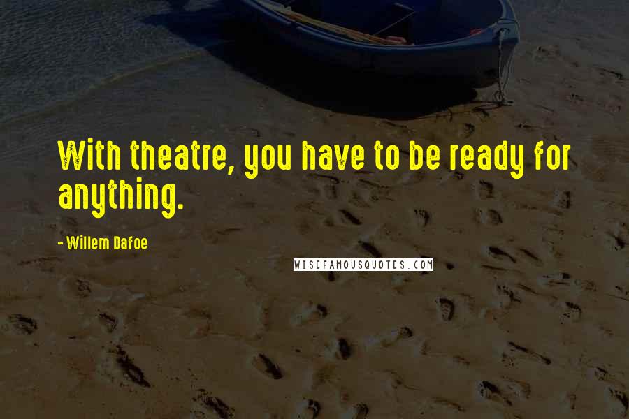 Willem Dafoe Quotes: With theatre, you have to be ready for anything.