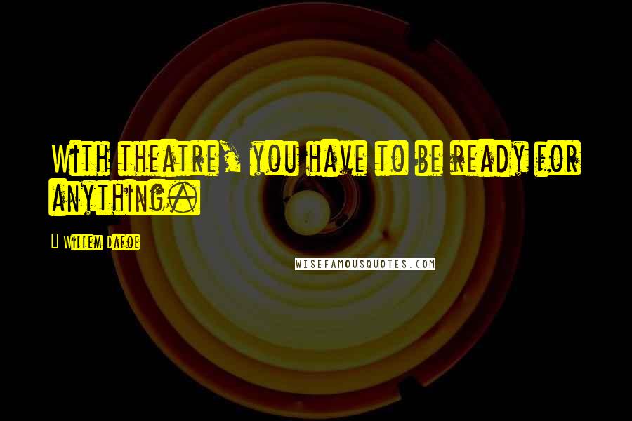 Willem Dafoe Quotes: With theatre, you have to be ready for anything.