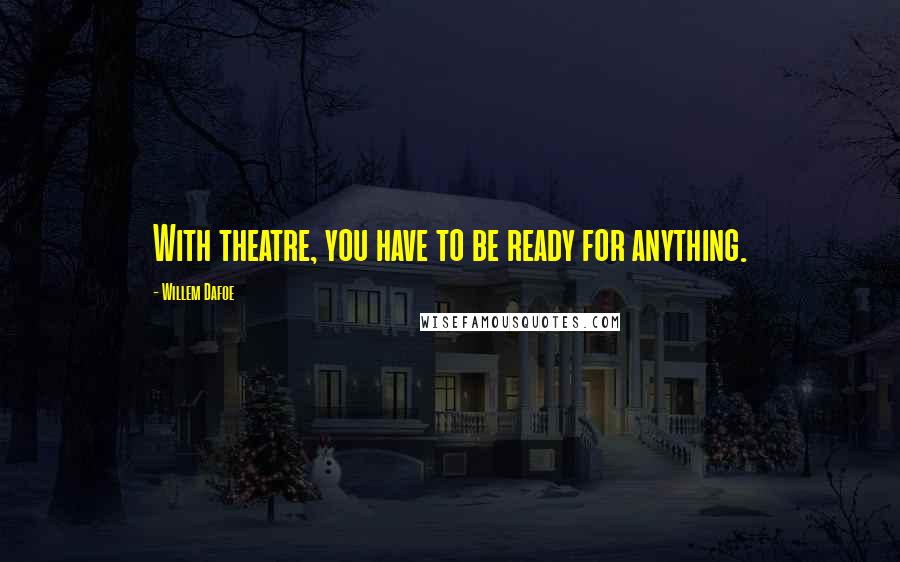 Willem Dafoe Quotes: With theatre, you have to be ready for anything.