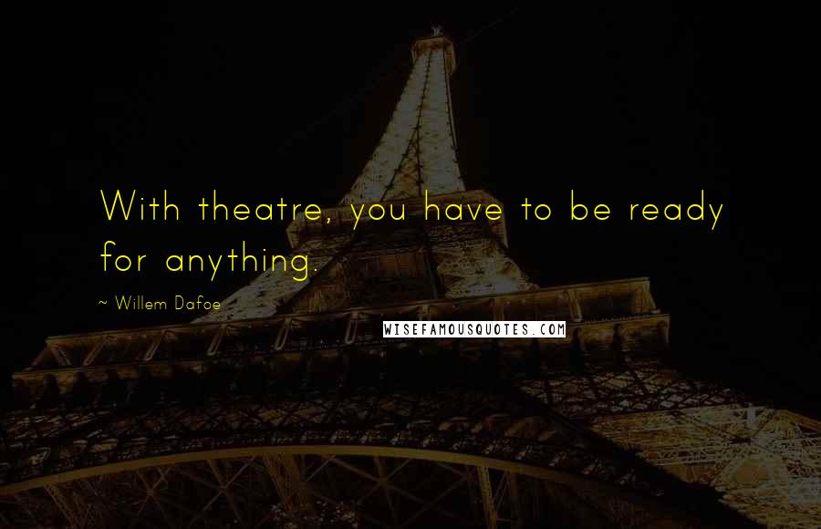 Willem Dafoe Quotes: With theatre, you have to be ready for anything.