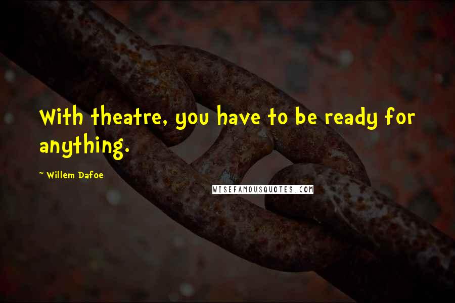 Willem Dafoe Quotes: With theatre, you have to be ready for anything.