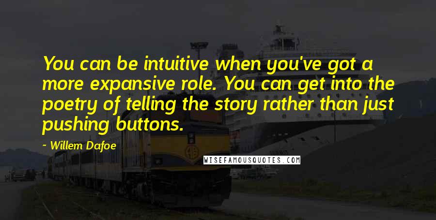 Willem Dafoe Quotes: You can be intuitive when you've got a more expansive role. You can get into the poetry of telling the story rather than just pushing buttons.