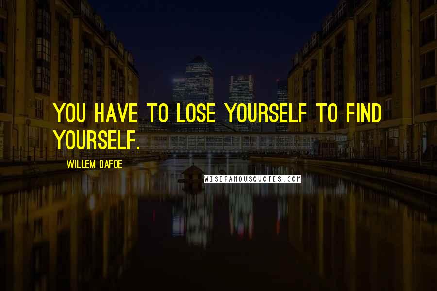 Willem Dafoe Quotes: You have to lose yourself to find yourself.