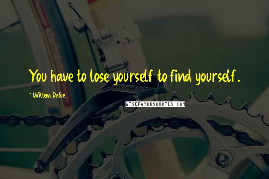 Willem Dafoe Quotes: You have to lose yourself to find yourself.