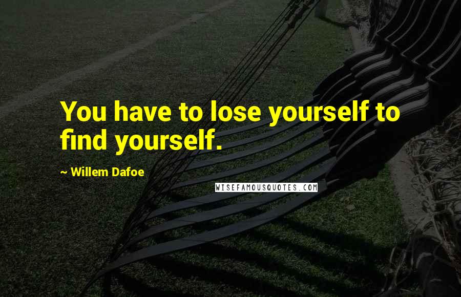 Willem Dafoe Quotes: You have to lose yourself to find yourself.