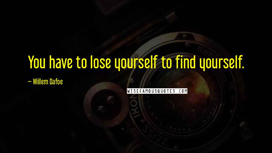 Willem Dafoe Quotes: You have to lose yourself to find yourself.