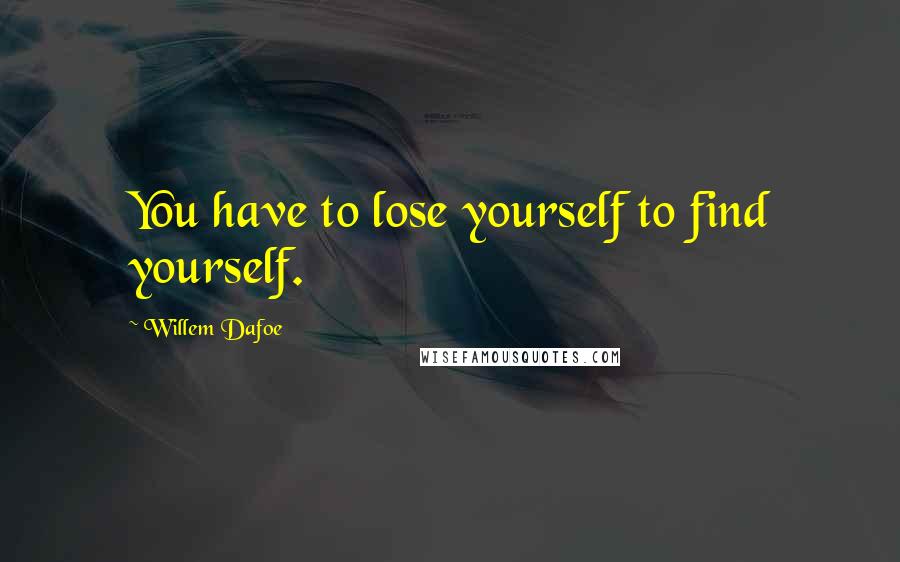 Willem Dafoe Quotes: You have to lose yourself to find yourself.
