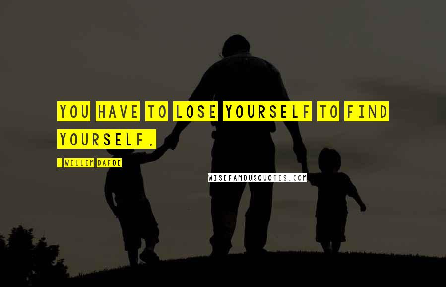 Willem Dafoe Quotes: You have to lose yourself to find yourself.