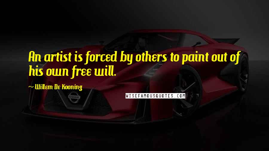 Willem De Kooning Quotes: An artist is forced by others to paint out of his own free will.