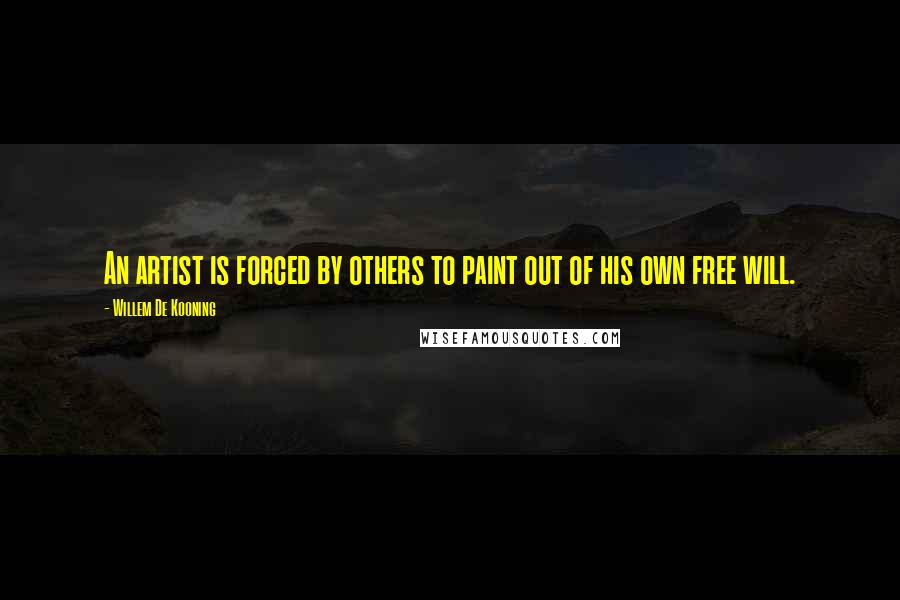 Willem De Kooning Quotes: An artist is forced by others to paint out of his own free will.