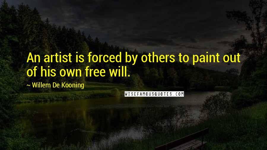 Willem De Kooning Quotes: An artist is forced by others to paint out of his own free will.