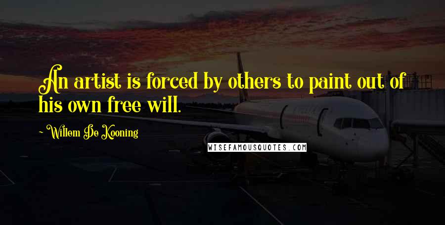 Willem De Kooning Quotes: An artist is forced by others to paint out of his own free will.