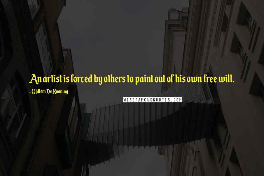 Willem De Kooning Quotes: An artist is forced by others to paint out of his own free will.