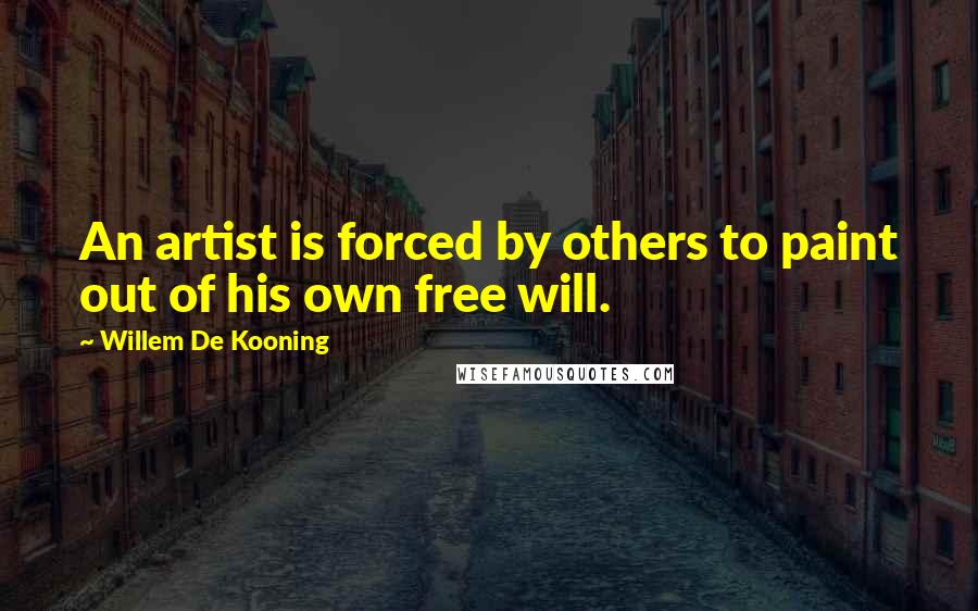 Willem De Kooning Quotes: An artist is forced by others to paint out of his own free will.