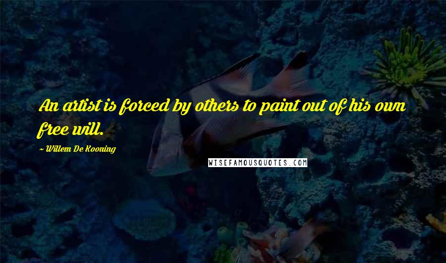 Willem De Kooning Quotes: An artist is forced by others to paint out of his own free will.