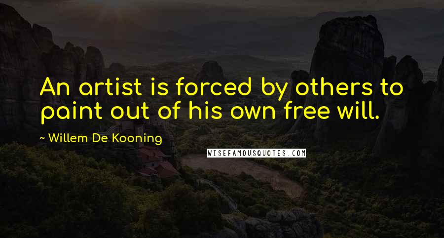 Willem De Kooning Quotes: An artist is forced by others to paint out of his own free will.