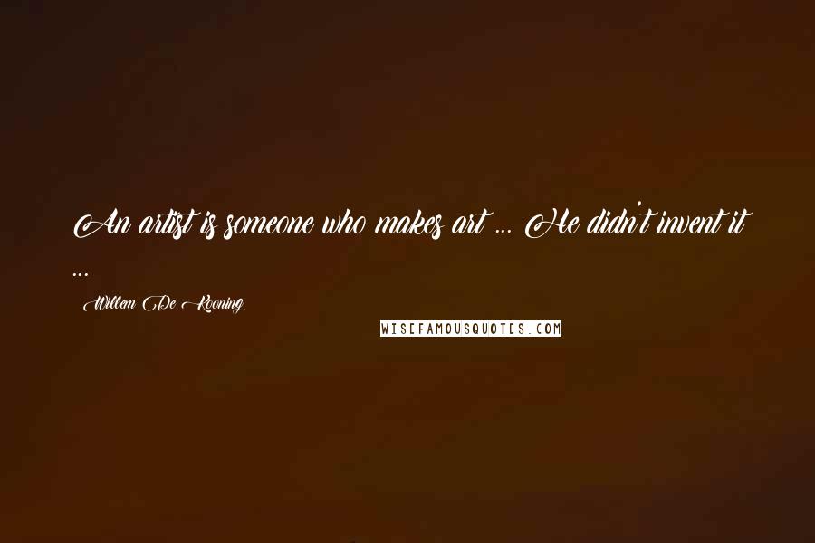 Willem De Kooning Quotes: An artist is someone who makes art ... He didn't invent it ...