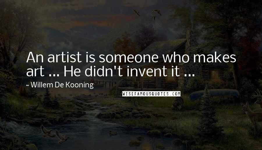Willem De Kooning Quotes: An artist is someone who makes art ... He didn't invent it ...