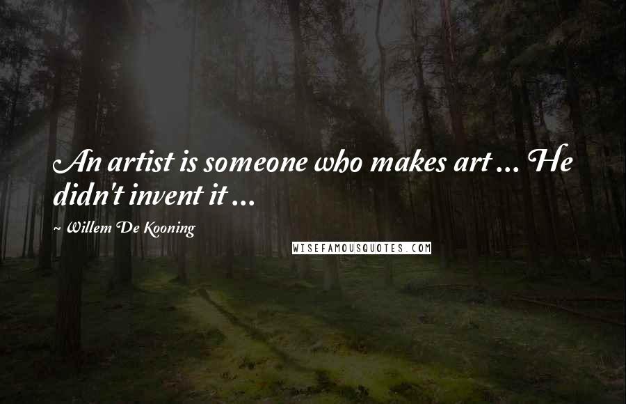 Willem De Kooning Quotes: An artist is someone who makes art ... He didn't invent it ...