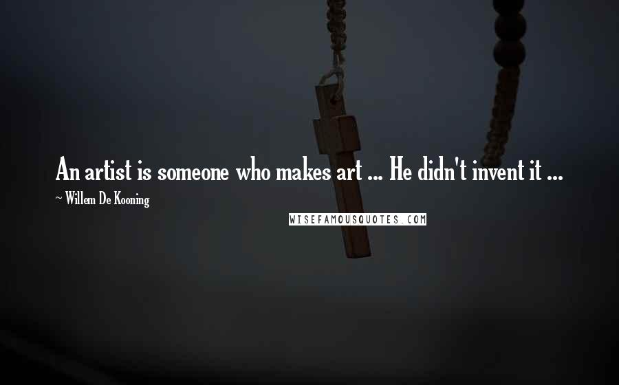 Willem De Kooning Quotes: An artist is someone who makes art ... He didn't invent it ...