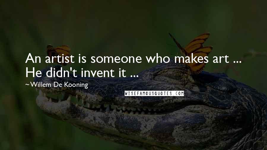 Willem De Kooning Quotes: An artist is someone who makes art ... He didn't invent it ...