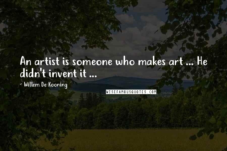 Willem De Kooning Quotes: An artist is someone who makes art ... He didn't invent it ...