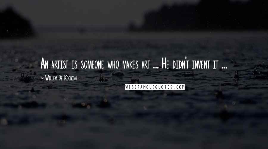 Willem De Kooning Quotes: An artist is someone who makes art ... He didn't invent it ...