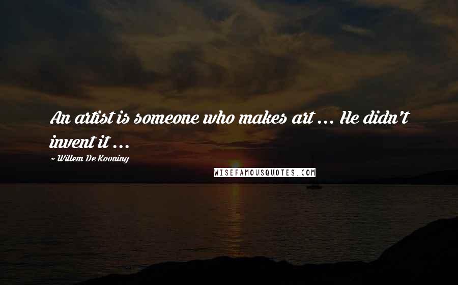 Willem De Kooning Quotes: An artist is someone who makes art ... He didn't invent it ...