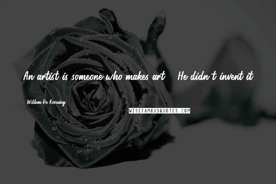 Willem De Kooning Quotes: An artist is someone who makes art ... He didn't invent it ...