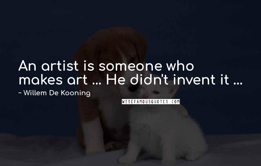 Willem De Kooning Quotes: An artist is someone who makes art ... He didn't invent it ...