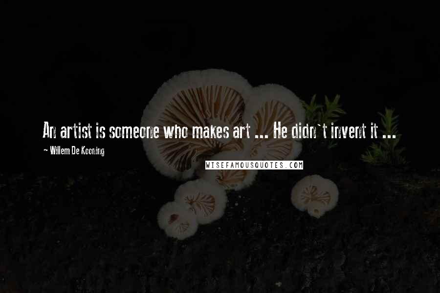 Willem De Kooning Quotes: An artist is someone who makes art ... He didn't invent it ...