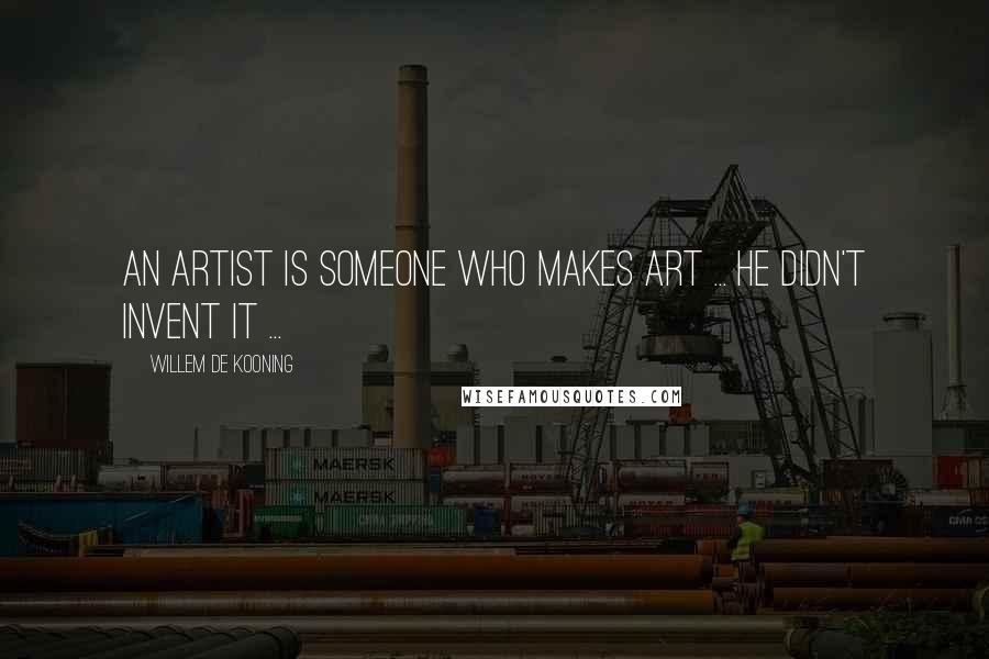 Willem De Kooning Quotes: An artist is someone who makes art ... He didn't invent it ...
