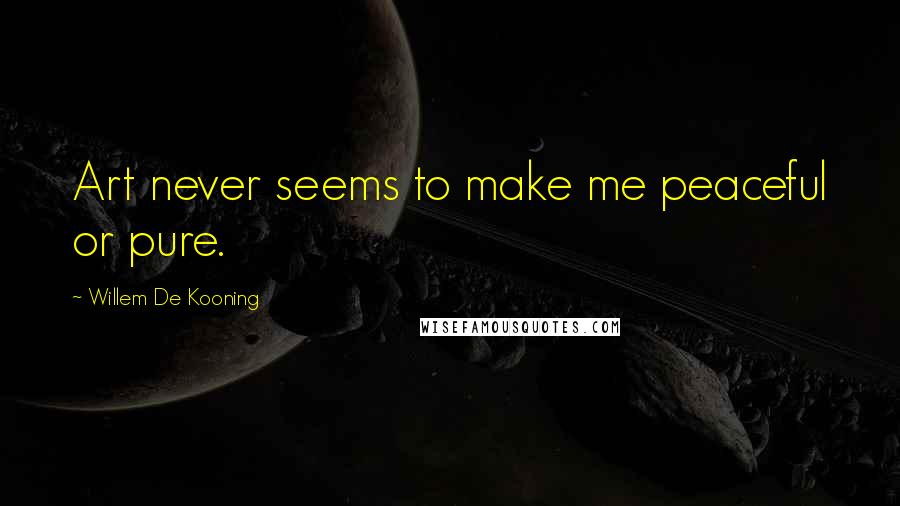 Willem De Kooning Quotes: Art never seems to make me peaceful or pure.