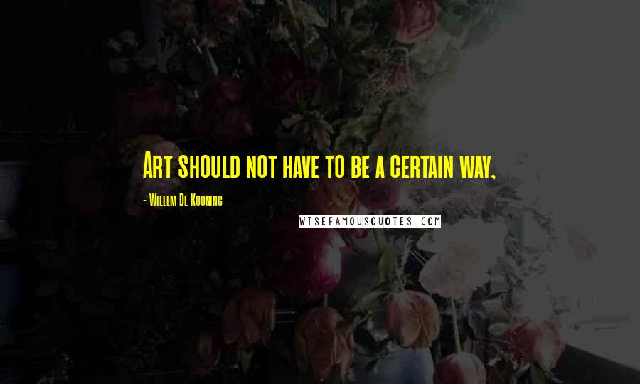Willem De Kooning Quotes: Art should not have to be a certain way,
