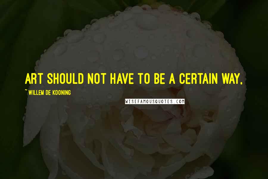 Willem De Kooning Quotes: Art should not have to be a certain way,