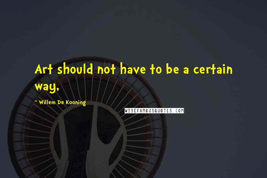 Willem De Kooning Quotes: Art should not have to be a certain way,