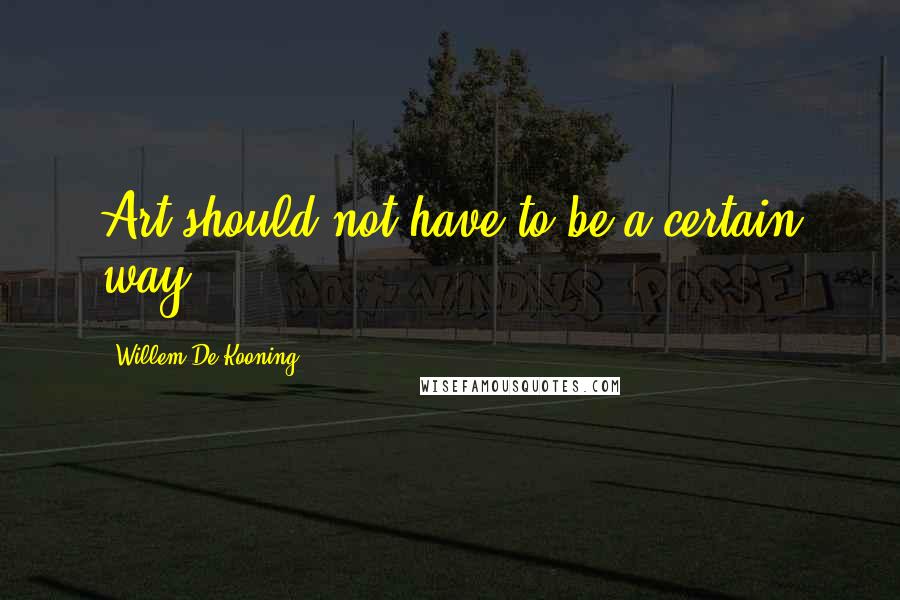 Willem De Kooning Quotes: Art should not have to be a certain way,