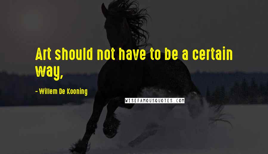 Willem De Kooning Quotes: Art should not have to be a certain way,