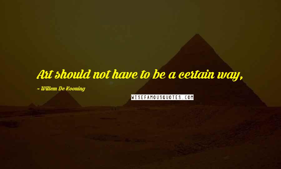 Willem De Kooning Quotes: Art should not have to be a certain way,