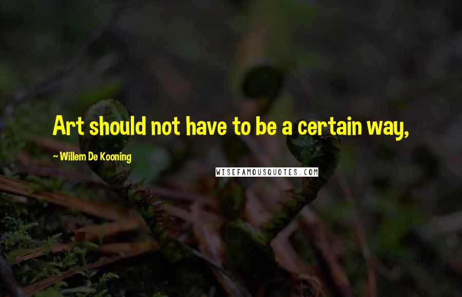 Willem De Kooning Quotes: Art should not have to be a certain way,