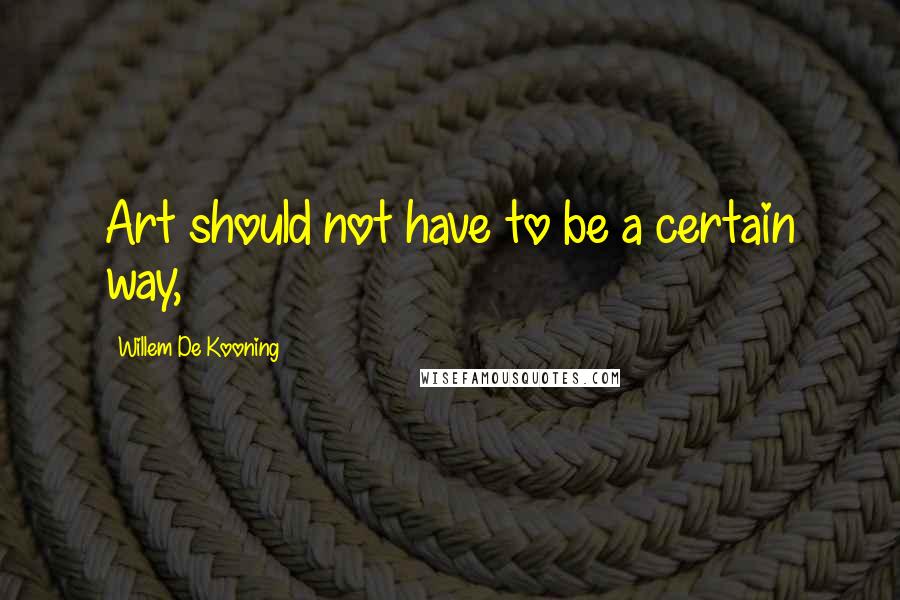 Willem De Kooning Quotes: Art should not have to be a certain way,