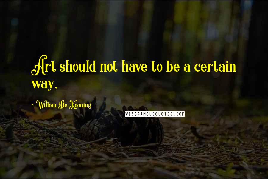 Willem De Kooning Quotes: Art should not have to be a certain way,