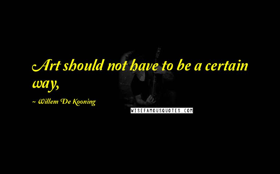Willem De Kooning Quotes: Art should not have to be a certain way,